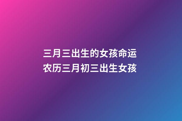 三月三出生的女孩命运 农历三月初三出生女孩-第1张-观点-玄机派